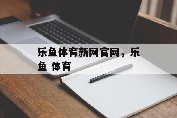 乐鱼体育新网官网，乐鱼 体育