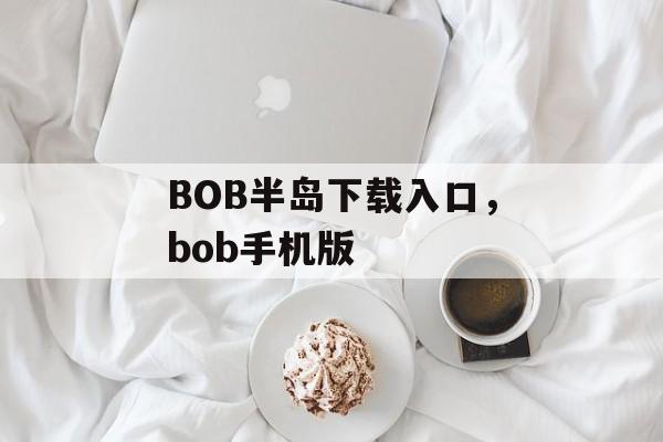 BOB半岛下载入口，bob手机版