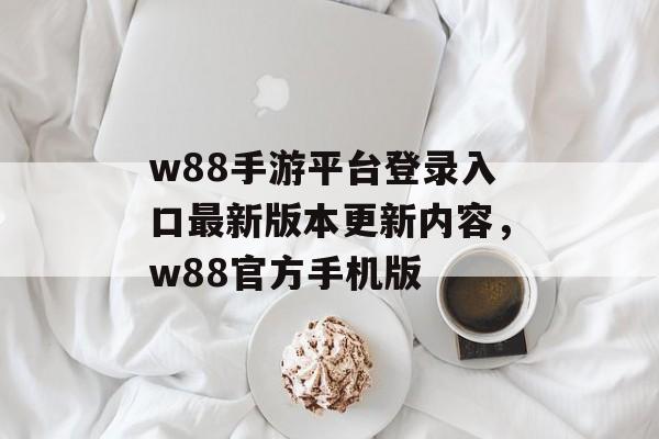 w88手游平台登录入口最新版本更新内容，w88官方手机版