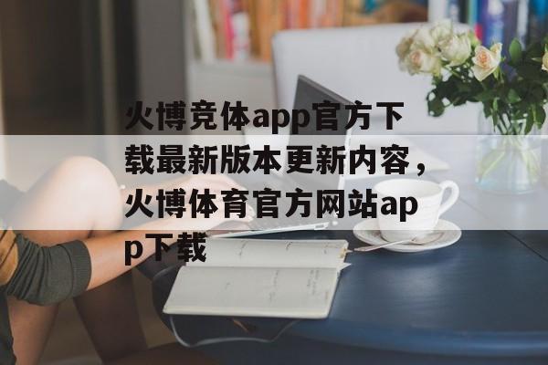 火博竞体app官方下载最新版本更新内容，火博体育官方网站app下载